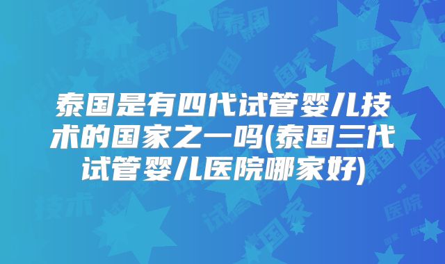 泰国是有四代试管婴儿技术的国家之一吗(泰国三代试管婴儿医院哪家好)