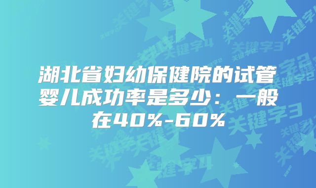 湖北省妇幼保健院的试管婴儿成功率是多少：一般在40%-60%