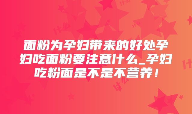 面粉为孕妇带来的好处孕妇吃面粉要注意什么_孕妇吃粉面是不是不营养!
