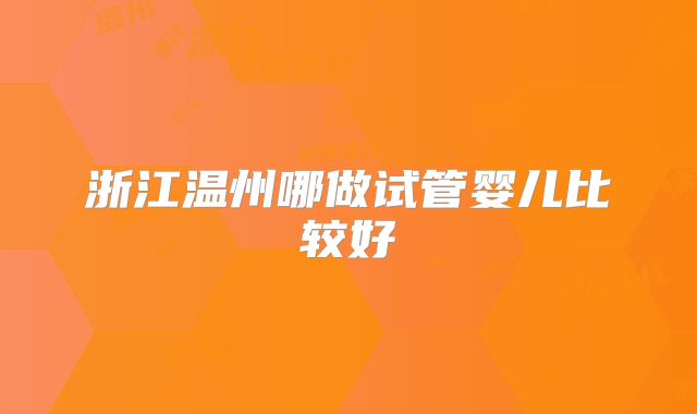 浙江温州哪做试管婴儿比较好