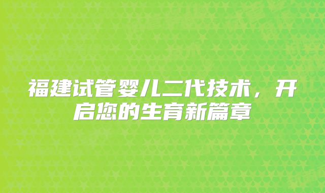 福建试管婴儿二代技术，开启您的生育新篇章