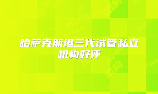 哈萨克斯坦三代试管私立机构好评