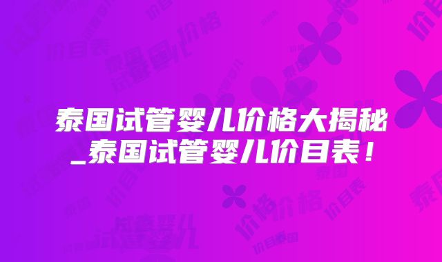 泰国试管婴儿价格大揭秘_泰国试管婴儿价目表！