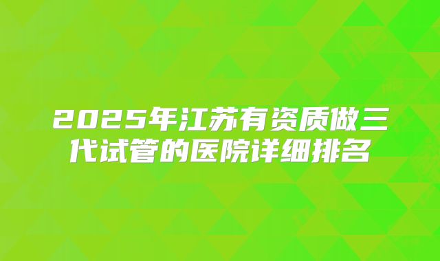 2025年江苏有资质做三代试管的医院详细排名