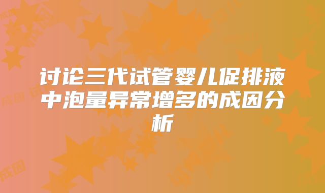 讨论三代试管婴儿促排液中泡量异常增多的成因分析