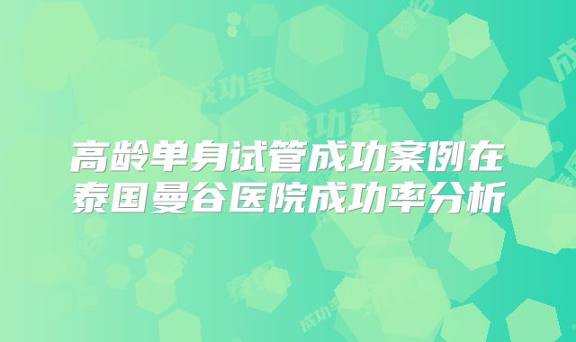 高龄单身试管成功案例在泰国曼谷医院成功率分析