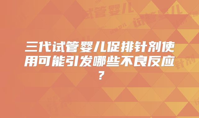 三代试管婴儿促排针剂使用可能引发哪些不良反应?