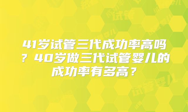 41岁试管三代成功率高吗?40岁做三代试管婴儿的成功率有多高?