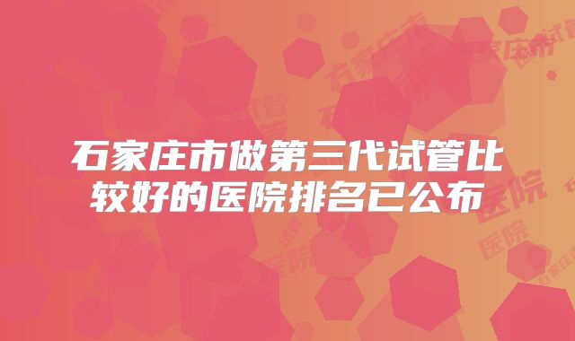 石家庄市做第三代试管比较好的医院排名已公布