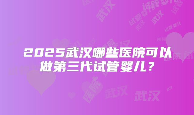 2025武汉哪些医院可以做第三代试管婴儿？