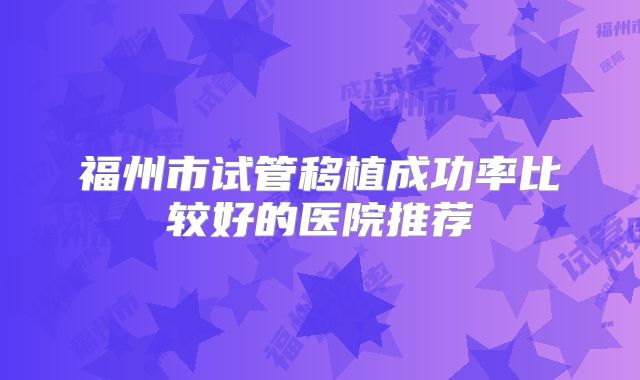 福州市试管移植成功率比较好的医院推荐