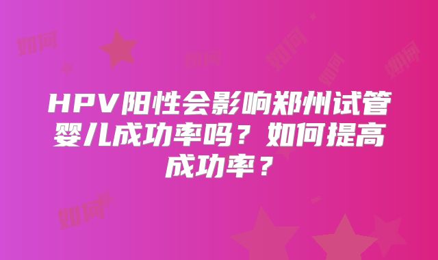 HPV阳性会影响郑州试管婴儿成功率吗？如何提高成功率？