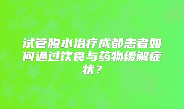 试管腹水治疗成都患者如何通过饮食与药物缓解症状？