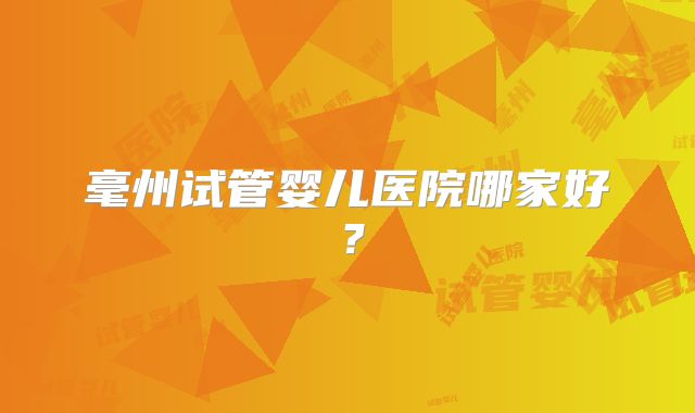 毫州试管婴儿医院哪家好？