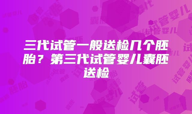 三代试管一般送检几个胚胎？第三代试管婴儿囊胚送检