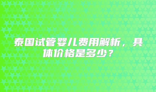 泰国试管婴儿费用解析，具体价格是多少？
