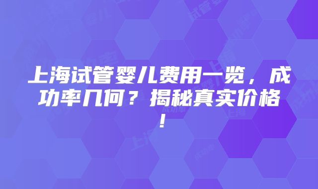上海试管婴儿费用一览，成功率几何？揭秘真实价格！