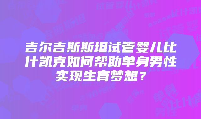 吉尔吉斯斯坦试管婴儿比什凯克如何帮助单身男性实现生育梦想？