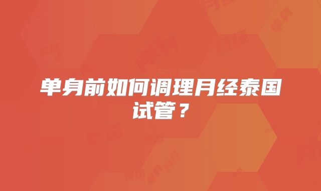 单身前如何调理月经泰国试管？