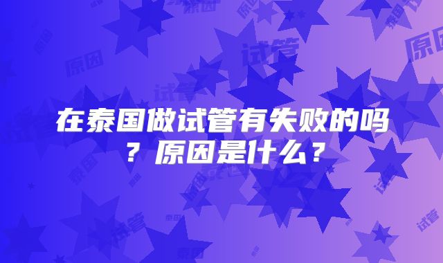 在泰国做试管有失败的吗？原因是什么？
