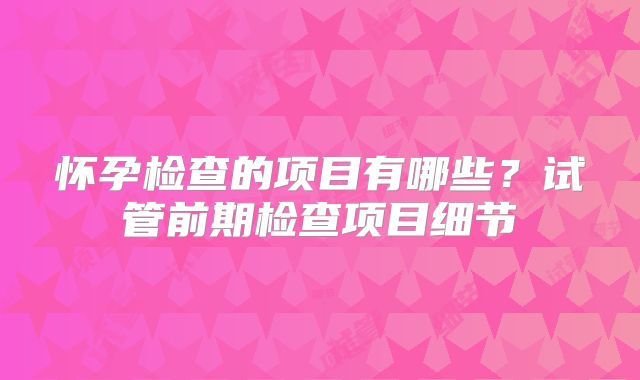 怀孕检查的项目有哪些？试管前期检查项目细节