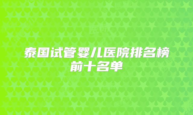 泰国试管婴儿医院排名榜前十名单