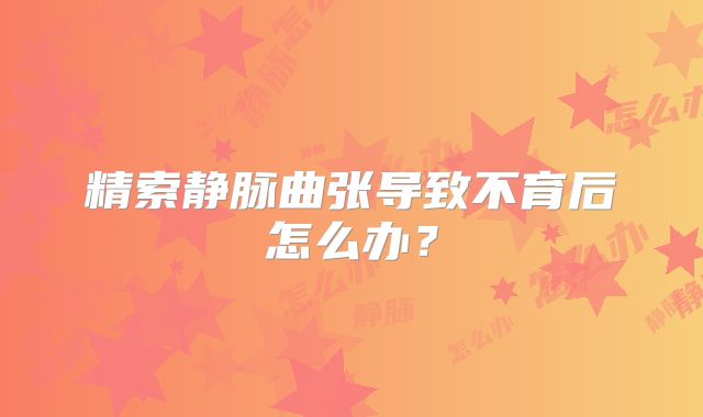 精索静脉曲张导致不育后怎么办？