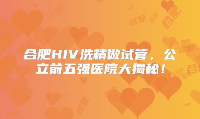 合肥HIV洗精做试管，公立前五强医院大揭秘！