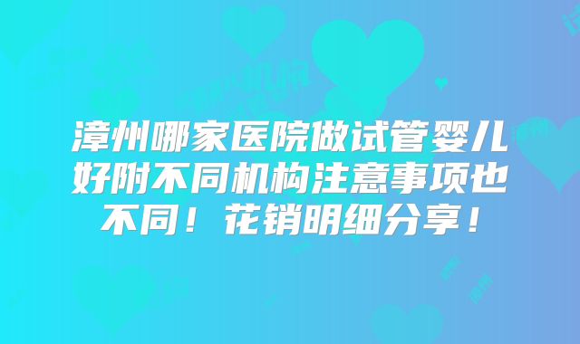 漳州哪家医院做试管婴儿好附不同机构注意事项也不同！花销明细分享！