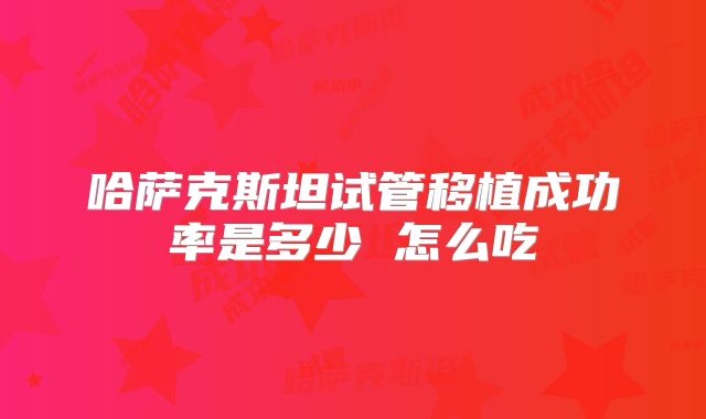 哈萨克斯坦试管移植成功率是多少 怎么吃