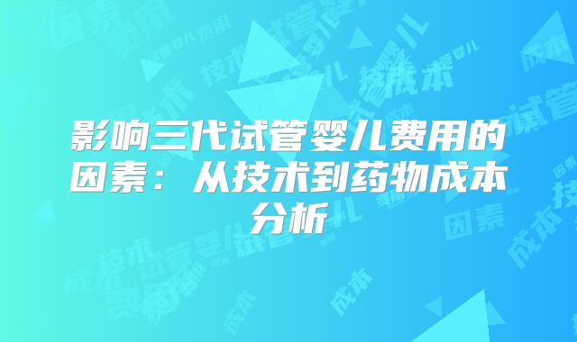 影响三代试管婴儿费用的因素：从技术到药物成本分析