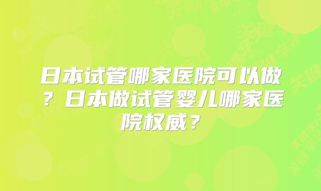 日本试管哪家医院可以做？日本做试管婴儿哪家医院权威？