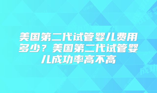 美国第二代试管婴儿费用多少？美国第二代试管婴儿成功率高不高
