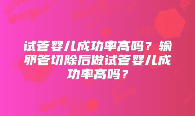 试管婴儿成功率高吗？输卵管切除后做试管婴儿成功率高吗？