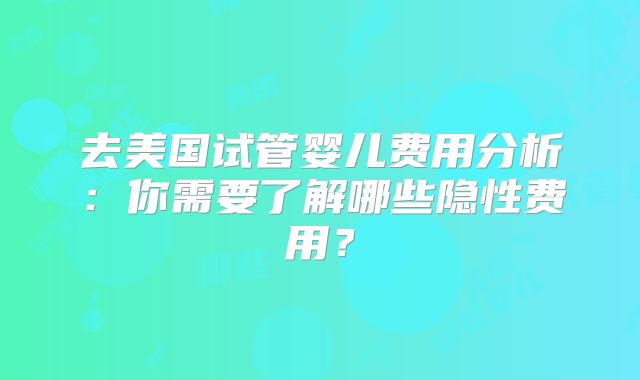 去美国试管婴儿费用分析：你需要了解哪些隐性费用？