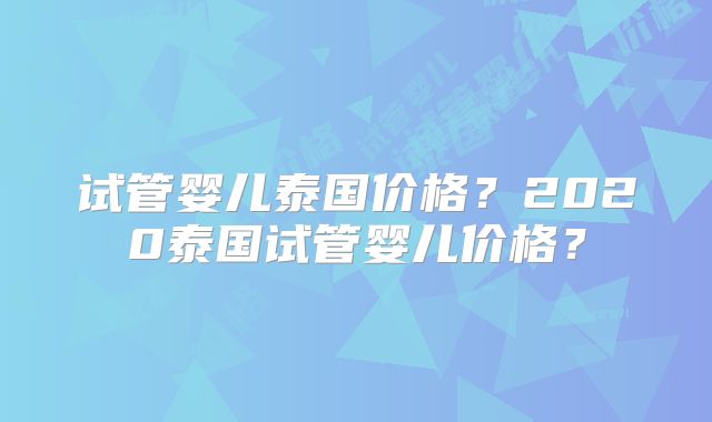 试管婴儿泰国价格？2020泰国试管婴儿价格？