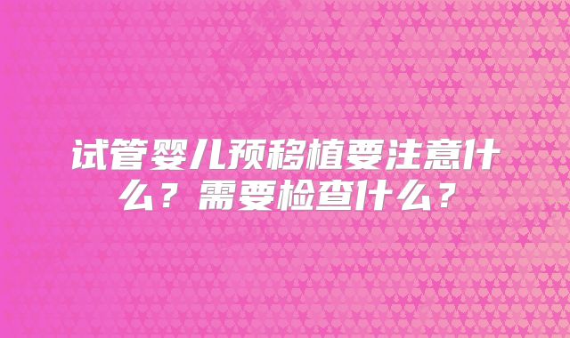 试管婴儿预移植要注意什么？需要检查什么？