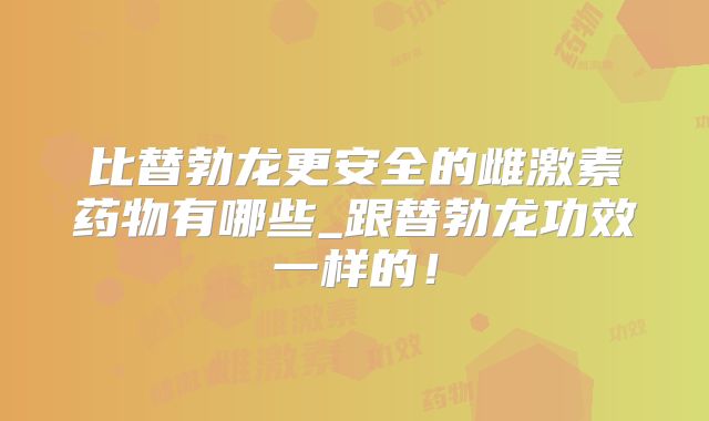 比替勃龙更安全的雌激素药物有哪些_跟替勃龙功效一样的!