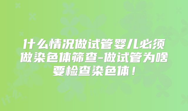 什么情况做试管婴儿必须做染色体筛查-做试管为啥要检查染色体！