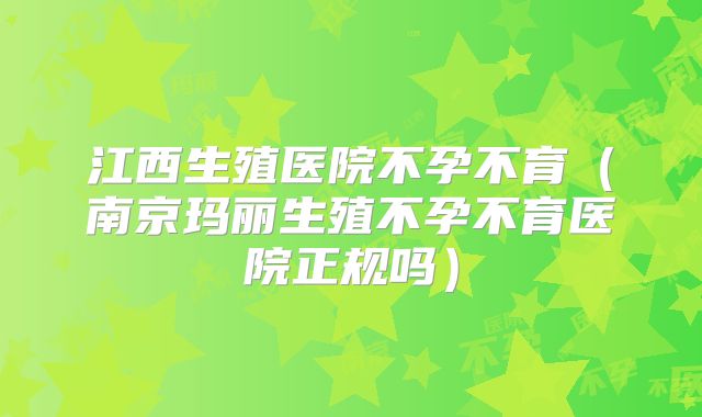 江西生殖医院不孕不育（南京玛丽生殖不孕不育医院正规吗）
