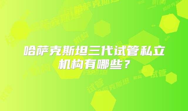 哈萨克斯坦三代试管私立机构有哪些?