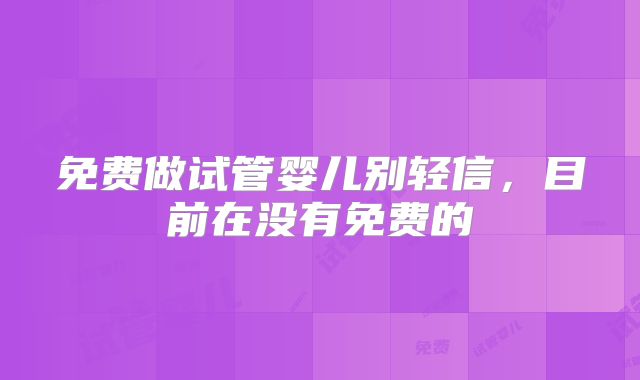 免费做试管婴儿别轻信，目前在没有免费的