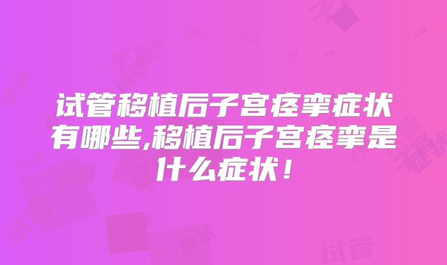 试管移植后子宫痉挛症状有哪些,移植后子宫痉挛是什么症状！