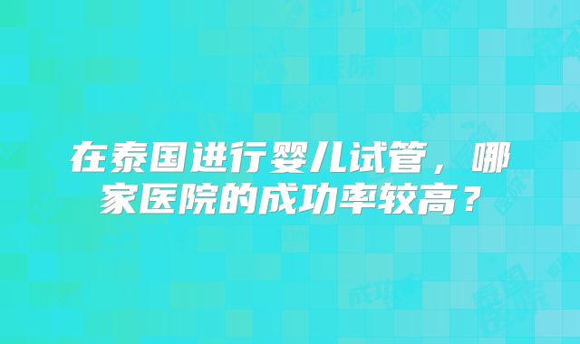 在泰国进行婴儿试管，哪家医院的成功率较高？