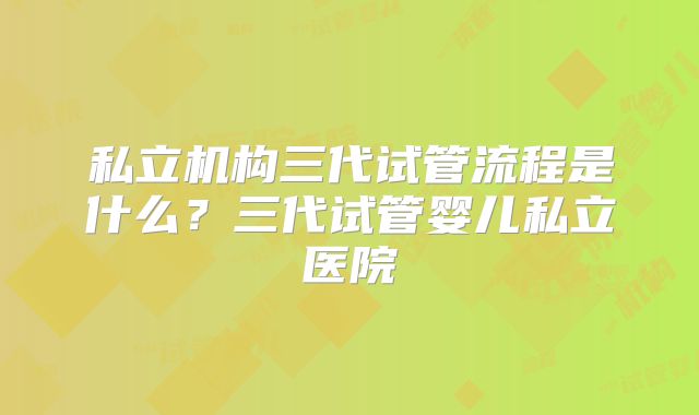 私立机构三代试管流程是什么?三代试管婴儿私立医院