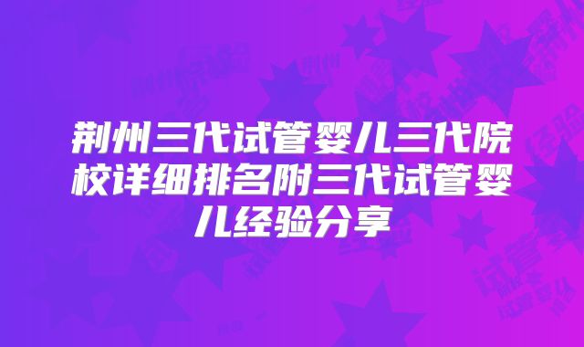 荆州三代试管婴儿三代院校详细排名附三代试管婴儿经验分享