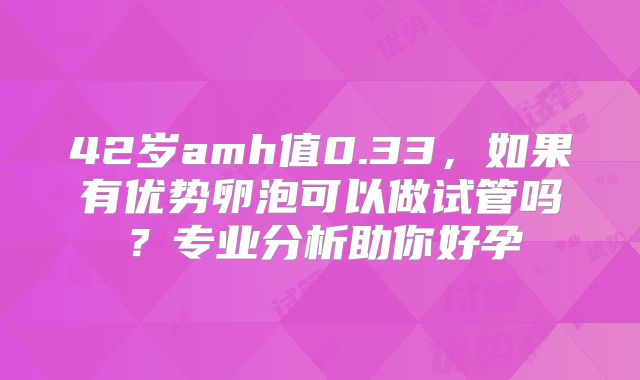 42岁amh值0.33，如果有优势卵泡可以做试管吗？专业分析助你好孕