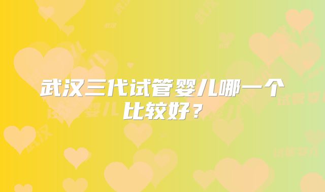 武汉三代试管婴儿哪一个比较好？