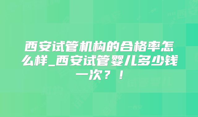 西安试管机构的合格率怎么样_西安试管婴儿多少钱一次？！