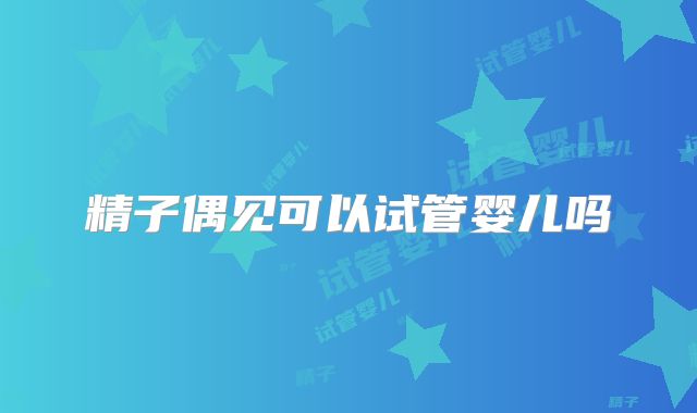 精子偶见可以试管婴儿吗
